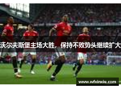 沃尔夫斯堡主场大胜，保持不败势头继续扩大