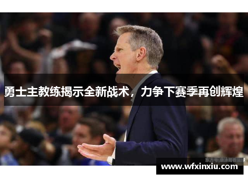 勇士主教练揭示全新战术，力争下赛季再创辉煌
