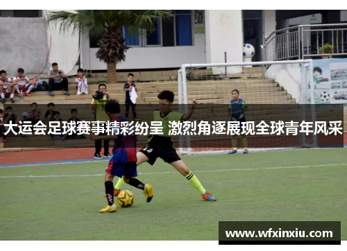 大运会足球赛事精彩纷呈 激烈角逐展现全球青年风采