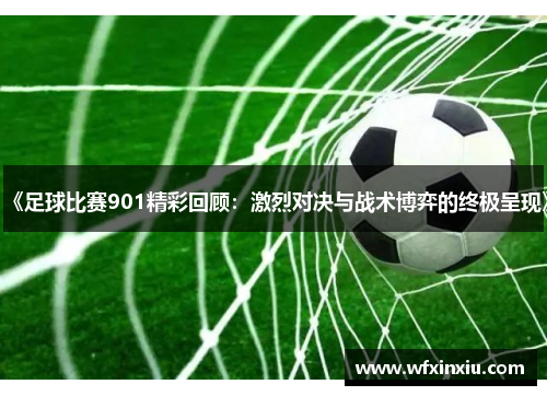 《足球比赛901精彩回顾：激烈对决与战术博弈的终极呈现》