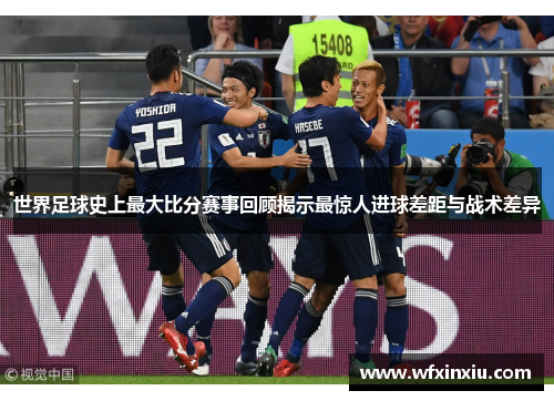 世界足球史上最大比分赛事回顾揭示最惊人进球差距与战术差异