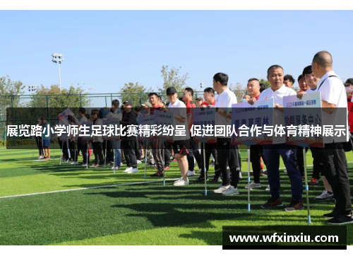 展览路小学师生足球比赛精彩纷呈 促进团队合作与体育精神展示