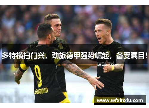 多特横扫门兴，劲旅德甲强势崛起，备受瞩目！