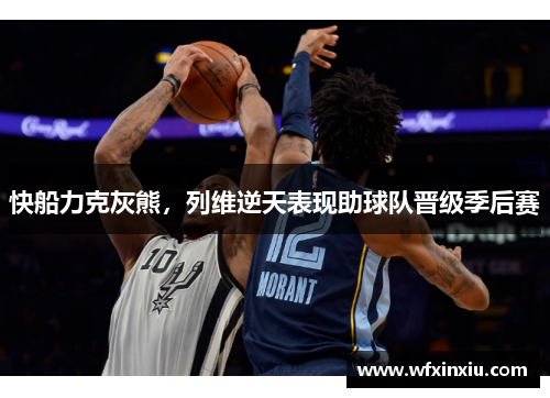 快船力克灰熊，列维逆天表现助球队晋级季后赛