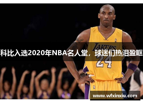 科比入选2020年NBA名人堂，球迷们热泪盈眶