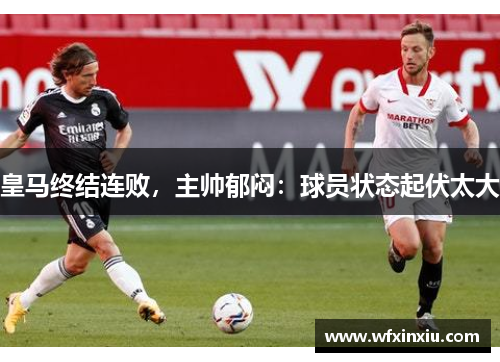皇马终结连败，主帅郁闷：球员状态起伏太大