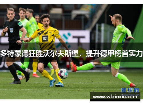 多特蒙德狂胜沃尔夫斯堡，提升德甲榜首实力