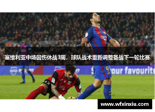 塞维利亚中场因伤休战3周，球队战术重新调整备战下一轮比赛