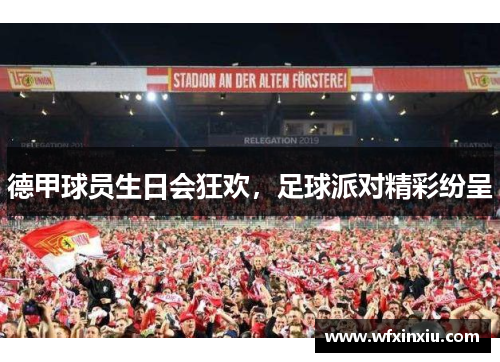 德甲球员生日会狂欢，足球派对精彩纷呈