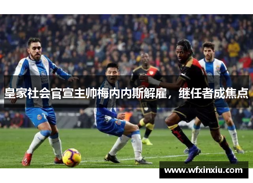 皇家社会官宣主帅梅内内斯解雇，继任者成焦点