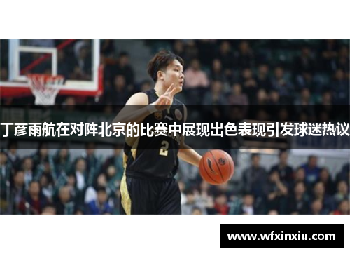 丁彦雨航在对阵北京的比赛中展现出色表现引发球迷热议