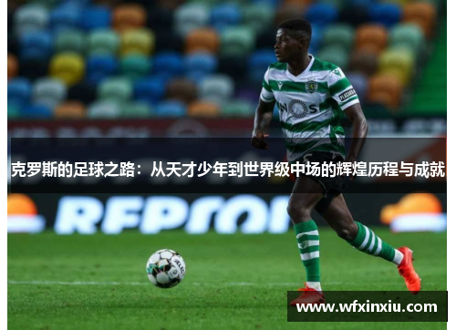 克罗斯的足球之路：从天才少年到世界级中场的辉煌历程与成就