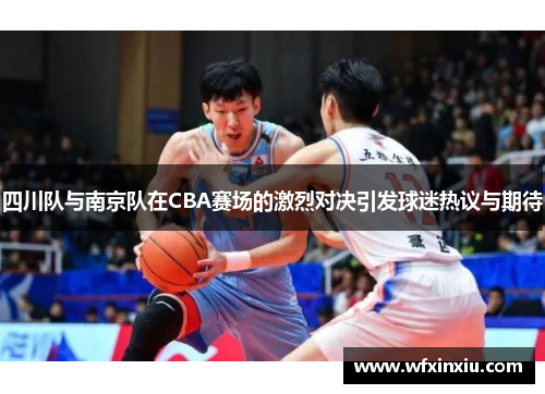 四川队与南京队在CBA赛场的激烈对决引发球迷热议与期待