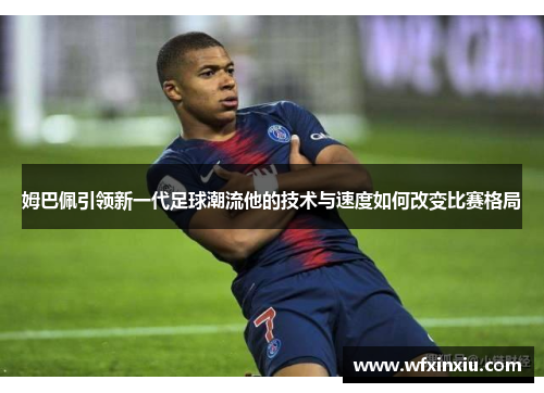 姆巴佩引领新一代足球潮流他的技术与速度如何改变比赛格局
