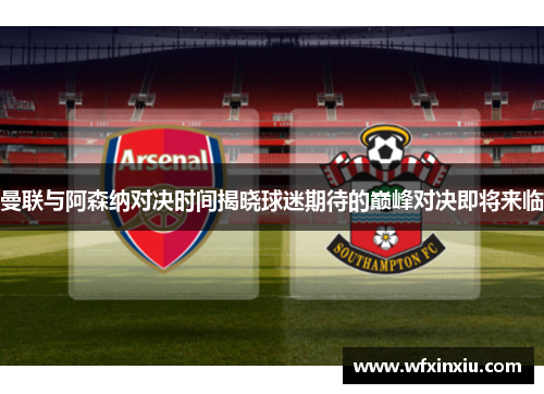 曼联与阿森纳对决时间揭晓球迷期待的巅峰对决即将来临