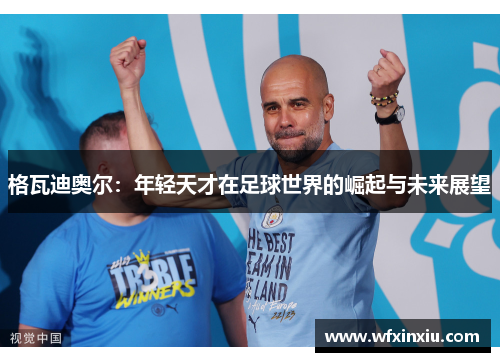 格瓦迪奥尔：年轻天才在足球世界的崛起与未来展望